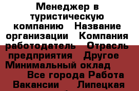 Менеджер в туристическую компанию › Название организации ­ Компания-работодатель › Отрасль предприятия ­ Другое › Минимальный оклад ­ 26 000 - Все города Работа » Вакансии   . Липецкая обл.